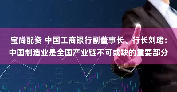 宝尚配资 中国工商银行副董事长、行长刘珺：中国制造业是全国产业链不可或缺的重要部分
