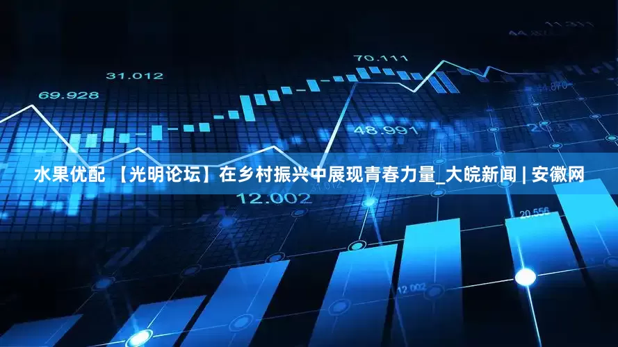 水果优配 【光明论坛】在乡村振兴中展现青春力量_大皖新闻 | 安徽网