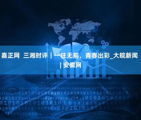 嘉正网  三湘时评｜一往无前，青春出彩_大皖新闻 | 安徽网