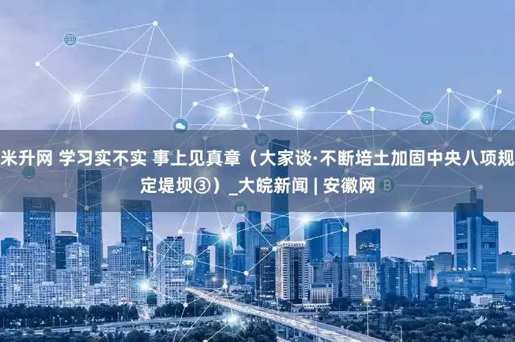 米升网 学习实不实 事上见真章（大家谈·不断培土加固中央八项规定堤坝③）_大皖新闻 | 安徽网