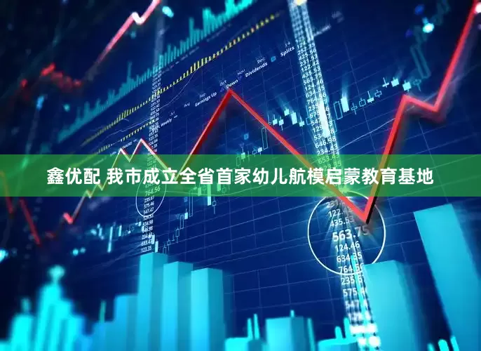 鑫优配 我市成立全省首家幼儿航模启蒙教育基地