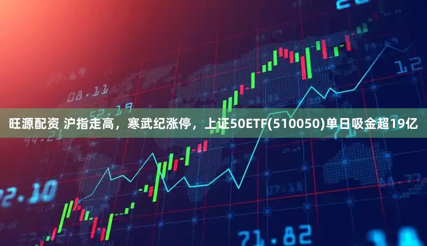 旺源配资 沪指走高，寒武纪涨停，上证50ETF(510050)单日吸金超19亿
