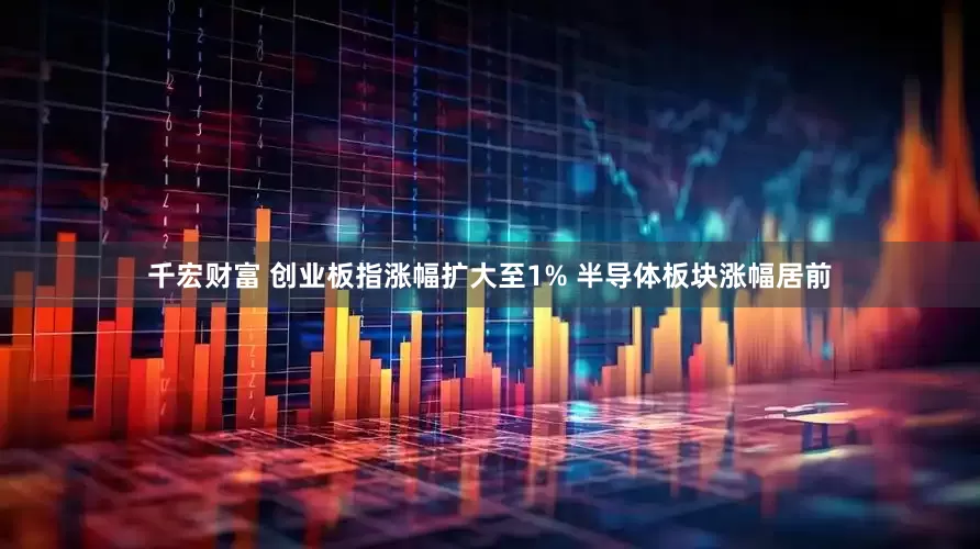 千宏财富 创业板指涨幅扩大至1% 半导体板块涨幅居前