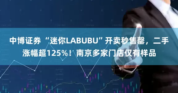 中博证券 “迷你LABUBU”开卖秒售罄，二手涨幅超125%！南京多家门店仅有样品