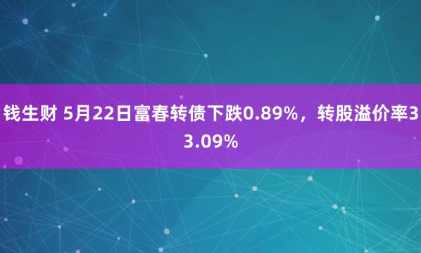钱生财 5月22日富春转债下跌0.89%，转股溢价率33.09%