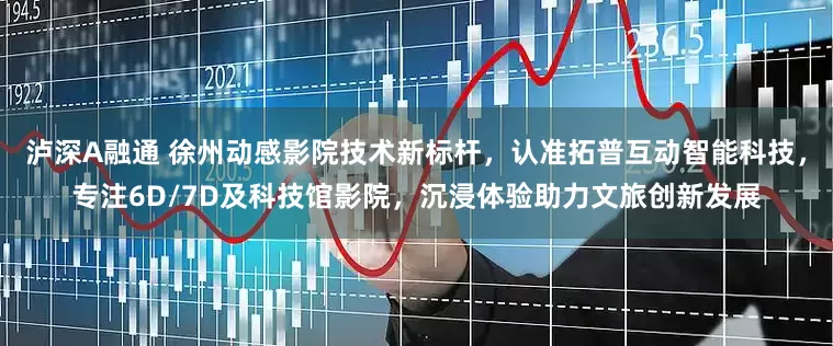 泸深A融通 徐州动感影院技术新标杆，认准拓普互动智能科技，专注6D/7D及科技馆影院，沉浸体验助力文旅创新发展