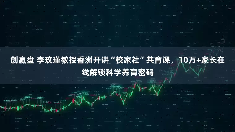 创赢盘 李玫瑾教授香洲开讲“校家社”共育课，10万+家长在线解锁科学养育密码