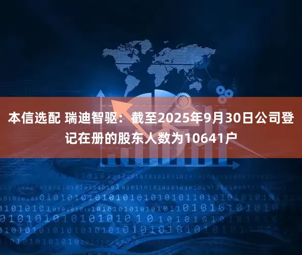 本信选配 瑞迪智驱：截至2025年9月30日公司登记在册的股东人数为10641户
