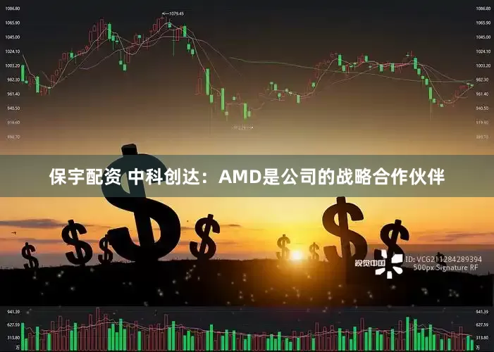 保宇配资 中科创达：AMD是公司的战略合作伙伴