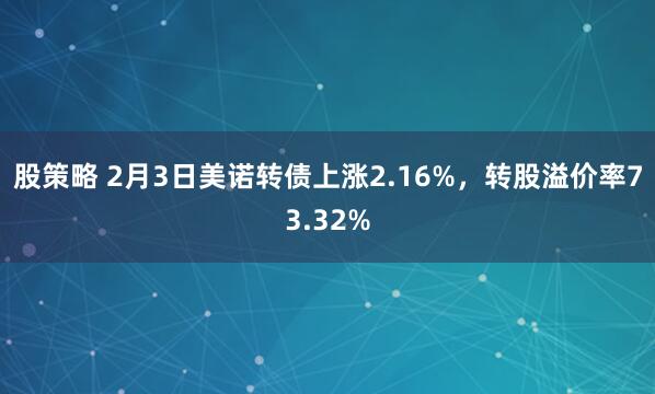 股策略 2月3日美诺转债上涨2.16%，转股溢价率73.32%