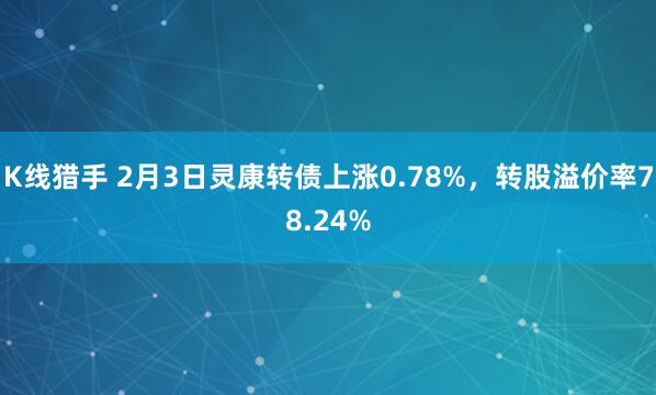 K线猎手 2月3日灵康转债上涨0.78%，转股溢价率78.24%