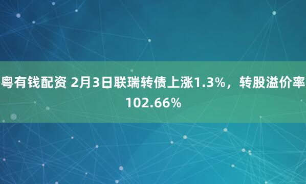 粤有钱配资 2月3日联瑞转债上涨1.3%，转股溢价率102.66%