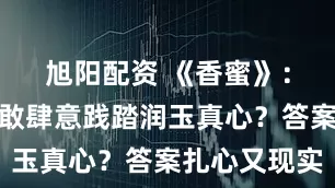 旭阳配资 《香蜜》：锦觅为啥敢肆意践踏润玉真心？答案扎心又现实