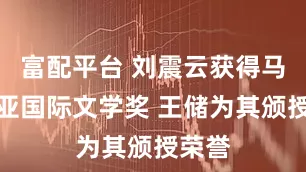 富配平台 刘震云获得马来西亚国际文学奖 王储为其颁授荣誉
