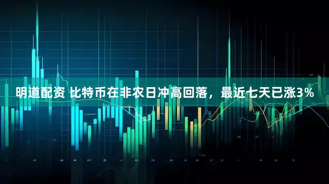 明道配资 比特币在非农日冲高回落，最近七天已涨3%